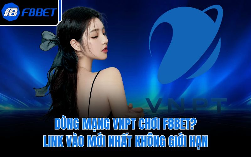 Dùng Mạng VNPT Chơi F8BET? Link Vào Mới Nhất Không Giới Hạn