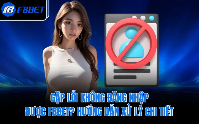 Gặp Lỗi Không Đăng Nhập Được F8BET? Hướng Dẫn Xử Lý Chi Tiết