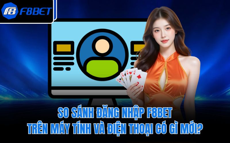 So Sánh Đăng Nhập F8BET Trên Máy Tính Và Điện Thoại Có Gì Mới?